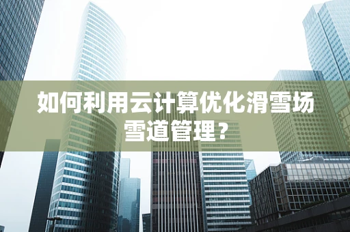 如何利用云计算优化滑雪场雪道管理？