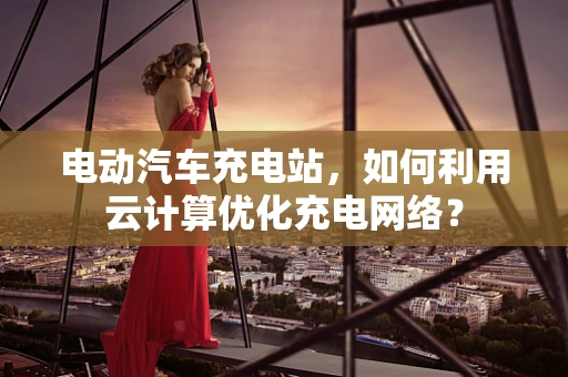 电动汽车充电站，如何利用云计算优化充电网络？