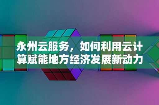 永州云服务，如何利用云计算赋能地方经济发展新动力？
