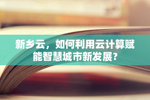 新乡云，如何利用云计算赋能智慧城市新发展？