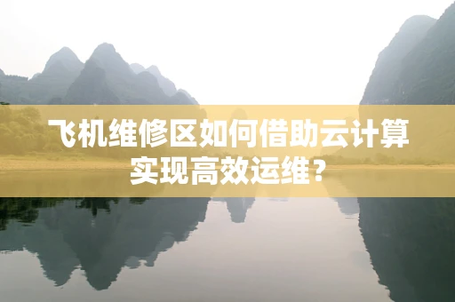 飞机维修区如何借助云计算实现高效运维？