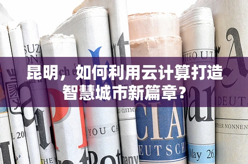 昆明，如何利用云计算打造智慧城市新篇章？
