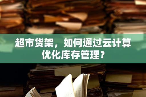 超市货架，如何通过云计算优化库存管理？