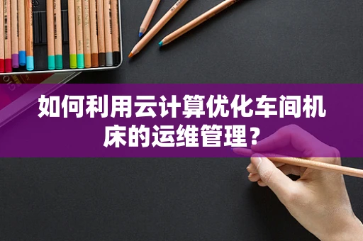 如何利用云计算优化车间机床的运维管理？