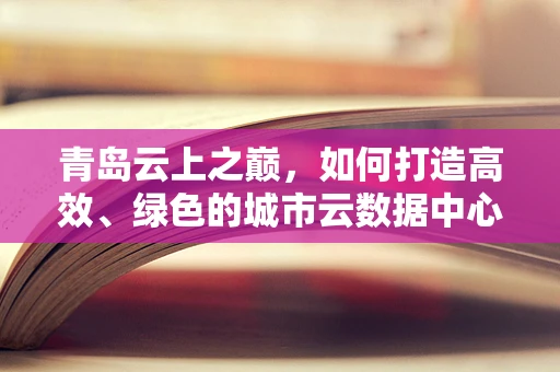 青岛云上之巅，如何打造高效、绿色的城市云数据中心？
