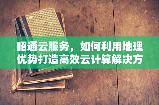 昭通云服务，如何利用地理优势打造高效云计算解决方案？