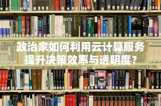 政治家如何利用云计算服务提升决策效率与透明度？
