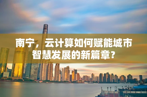 南宁，云计算如何赋能城市智慧发展的新篇章？
