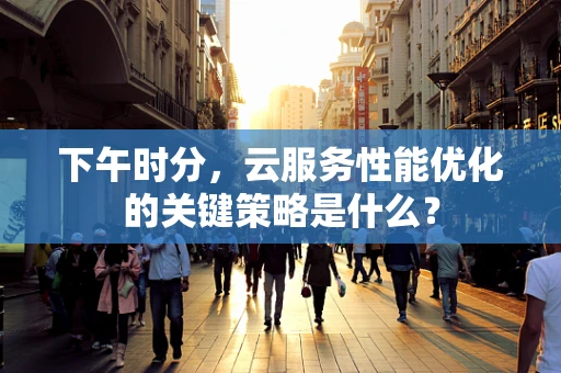 下午时分，云服务性能优化的关键策略是什么？
