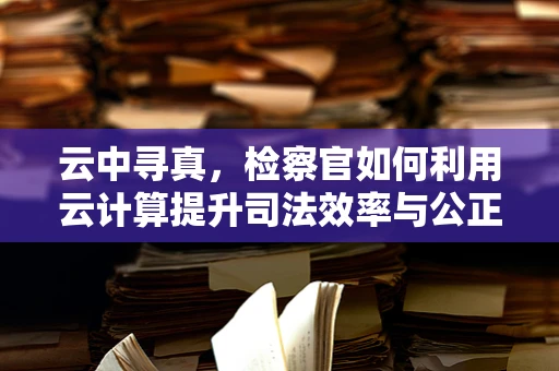 云中寻真，检察官如何利用云计算提升司法效率与公正性？
