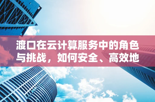 渡口在云计算服务中的角色与挑战，如何安全、高效地实现资源迁移？