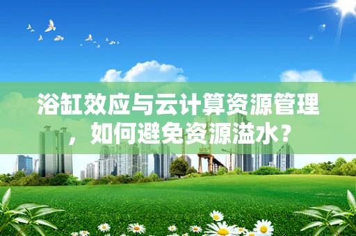 浴缸效应与云计算资源管理，如何避免资源溢水？