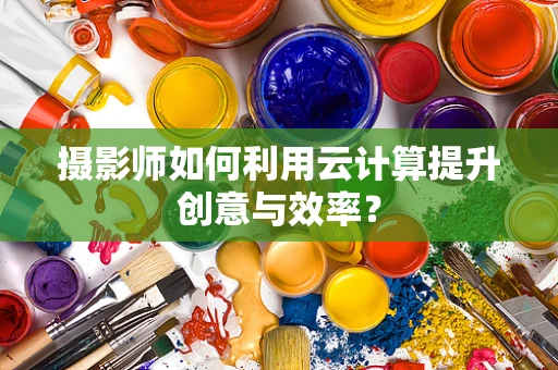 摄影师如何利用云计算提升创意与效率？