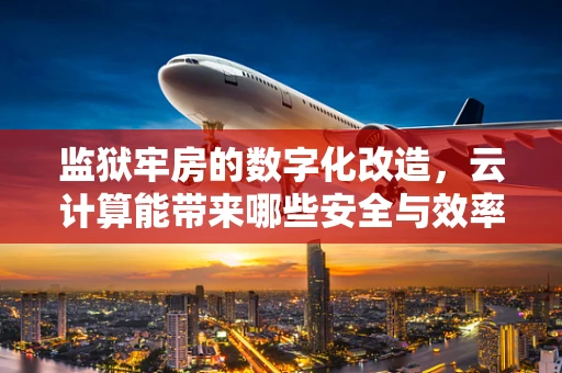 监狱牢房的数字化改造，云计算能带来哪些安全与效率的革新？