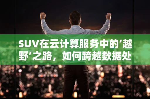 SUV在云计算服务中的‘越野’之路，如何跨越数据处理的‘崎岖’？