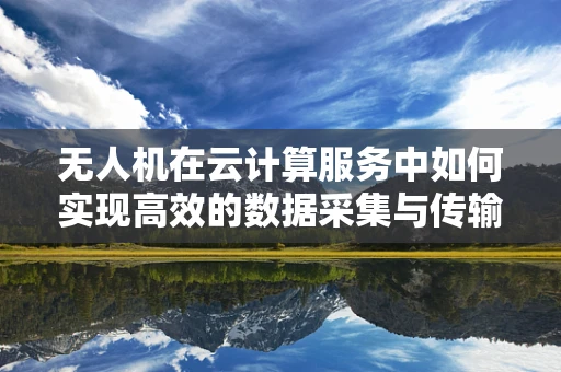 无人机在云计算服务中如何实现高效的数据采集与传输？