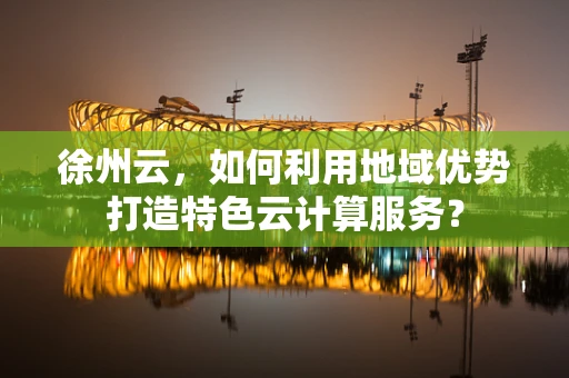徐州云，如何利用地域优势打造特色云计算服务？