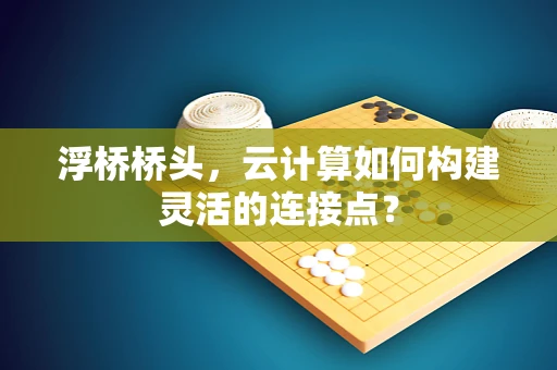 浮桥桥头，云计算如何构建灵活的连接点？
