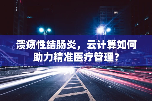 溃疡性结肠炎，云计算如何助力精准医疗管理？