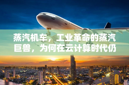 蒸汽机车，工业革命的蒸汽巨兽，为何在云计算时代仍具启示意义？