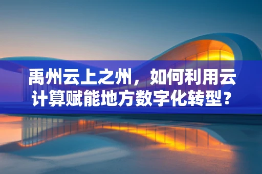 禹州云上之州，如何利用云计算赋能地方数字化转型？