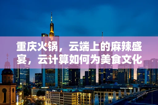 重庆火锅，云端上的麻辣盛宴，云计算如何为美食文化添彩？