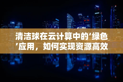 清洁球在云计算中的‘绿色’应用，如何实现资源高效回收与再利用？