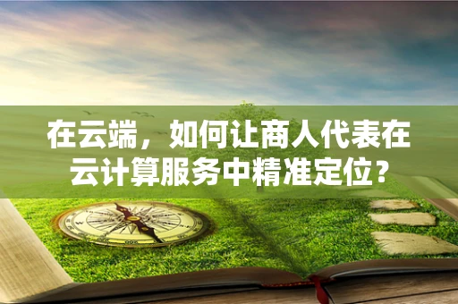 在云端，如何让商人代表在云计算服务中精准定位？