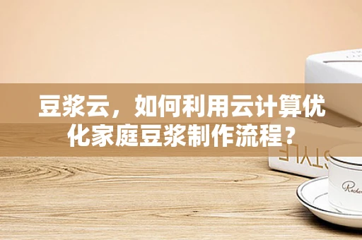 豆浆云，如何利用云计算优化家庭豆浆制作流程？
