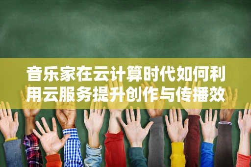 音乐家在云计算时代如何利用云服务提升创作与传播效率？