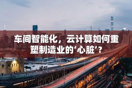 车间智能化，云计算如何重塑制造业的‘心脏’？