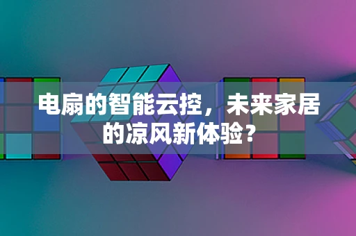 电扇的智能云控，未来家居的凉风新体验？