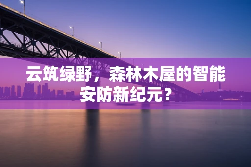 云筑绿野，森林木屋的智能安防新纪元？