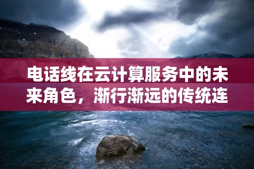 电话线在云计算服务中的未来角色，渐行渐远的传统连接，还是新融合的桥梁？