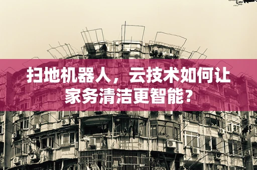 扫地机器人，云技术如何让家务清洁更智能？