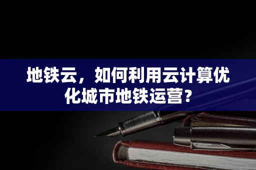 地铁云，如何利用云计算优化城市地铁运营？
