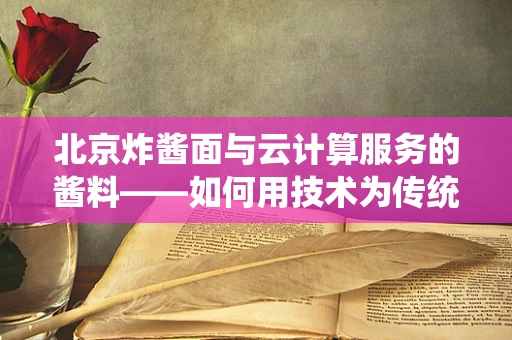 北京炸酱面与云计算服务的酱料——如何用技术为传统美食注入新活力？