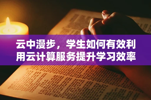 云中漫步，学生如何有效利用云计算服务提升学习效率？