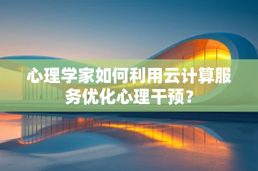 心理学家如何利用云计算服务优化心理干预？