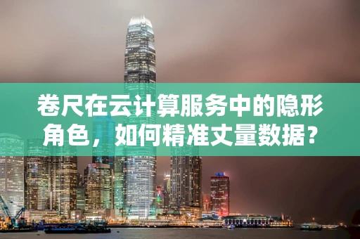 卷尺在云计算服务中的隐形角色，如何精准丈量数据？