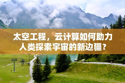 太空工程，云计算如何助力人类探索宇宙的新边疆？