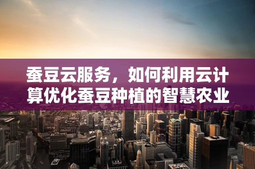 蚕豆云服务，如何利用云计算优化蚕豆种植的智慧农业新篇章？