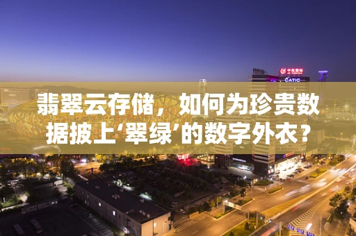 翡翠云存储，如何为珍贵数据披上‘翠绿’的数字外衣？