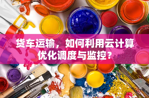 货车运输，如何利用云计算优化调度与监控？