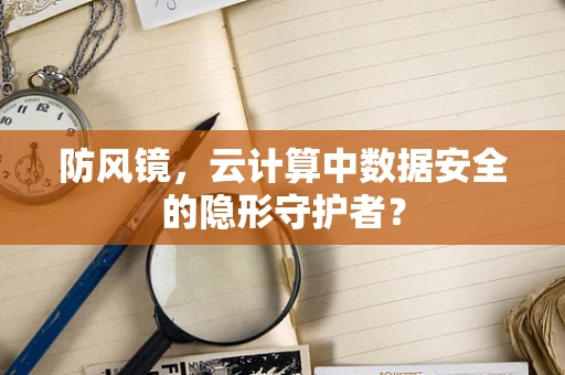 防风镜，云计算中数据安全的隐形守护者？