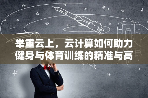 举重云上，云计算如何助力健身与体育训练的精准与高效？