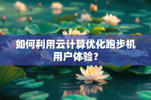 如何利用云计算优化跑步机用户体验？