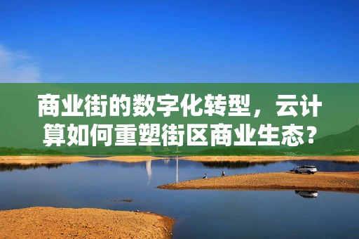 商业街的数字化转型，云计算如何重塑街区商业生态？
