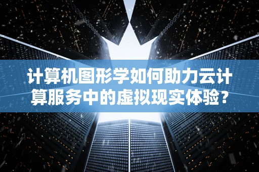 计算机图形学如何助力云计算服务中的虚拟现实体验？