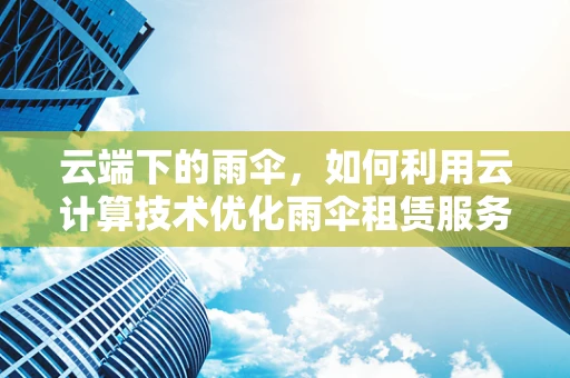 云端下的雨伞，如何利用云计算技术优化雨伞租赁服务？